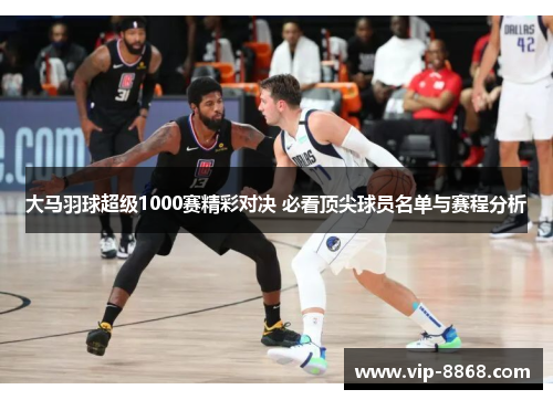 大马羽球超级1000赛精彩对决 必看顶尖球员名单与赛程分析 大马羽球超级1000赛精彩对决 必看顶尖球员名单与赛程分析