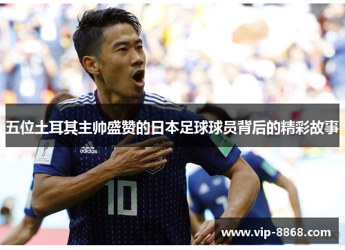 五位土耳其主帅盛赞的日本足球球员背后的精彩故事 五位土耳其主帅盛赞的日本足球球员背后的精彩故事