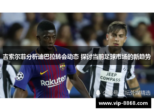 吉索尔菲分析迪巴拉转会动态 探讨当前足球市场的新趋势 吉索尔菲分析迪巴拉转会动态 探讨当前足球市场的新趋势