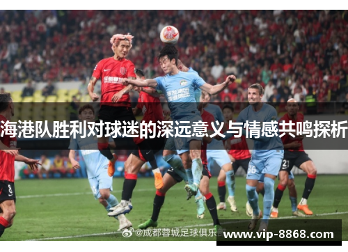 海港队胜利对球迷的深远意义与情感共鸣探析 海港队胜利对球迷的深远意义与情感共鸣探析