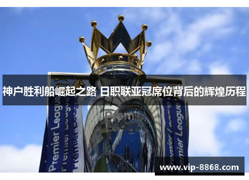 神户胜利船崛起之路 日职联亚冠席位背后的辉煌历程