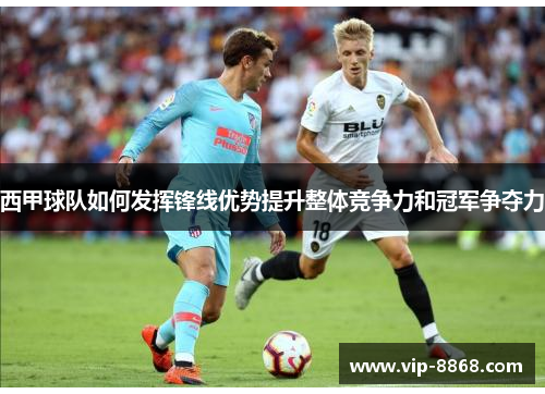西甲球队如何发挥锋线优势提升整体竞争力和冠军争夺力 西甲球队如何发挥锋线优势提升整体竞争力和冠军争夺力