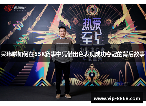 吴玮曦如何在55K赛事中凭借出色表现成功夺冠的背后故事 吴玮曦如何在55K赛事中凭借出色表现成功夺冠的背后故事