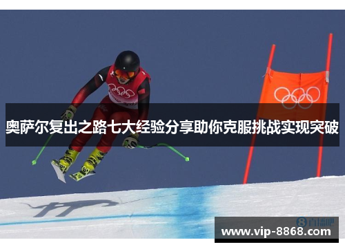 奥萨尔复出之路七大经验分享助你克服挑战实现突破 奥萨尔复出之路七大经验分享助你克服挑战实现突破