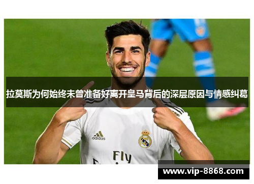 拉莫斯为何始终未曾准备好离开皇马背后的深层原因与情感纠葛 拉莫斯为何始终未曾准备好离开皇马背后的深层原因与情感纠葛