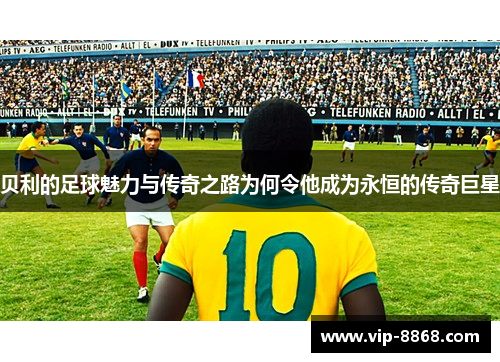 贝利的足球魅力与传奇之路为何令他成为永恒的传奇巨星 贝利的足球魅力与传奇之路为何令他成为永恒的传奇巨星