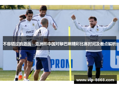 不容错过的激战：亚洲杯中国对黎巴嫩精彩比赛时间及看点解析