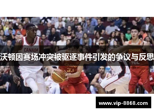 沃顿因赛场冲突被驱逐事件引发的争议与反思