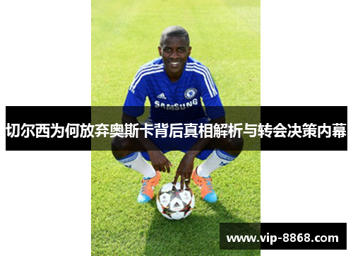 切尔西为何放弃奥斯卡背后真相解析与转会决策内幕