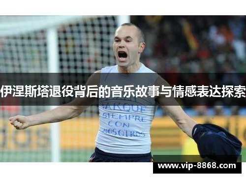 伊涅斯塔退役背后的音乐故事与情感表达探索