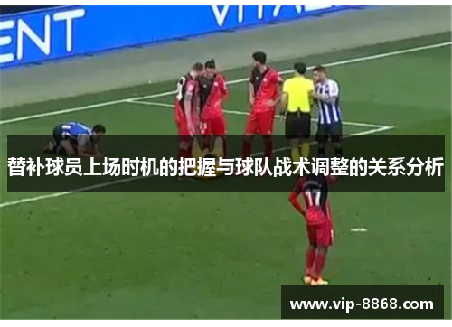 替补球员上场时机的把握与球队战术调整的关系分析 替补球员上场时机的把握与球队战术调整的关系分析