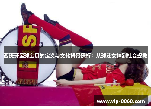 西班牙足球宝贝的定义与文化背景探析:从球迷女神到社会现象 西班牙足球宝贝的定义与文化背景探析:从球迷女神到社会现象