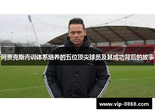 阿贾克斯青训体系培养的五位顶尖球员及其成功背后的故事