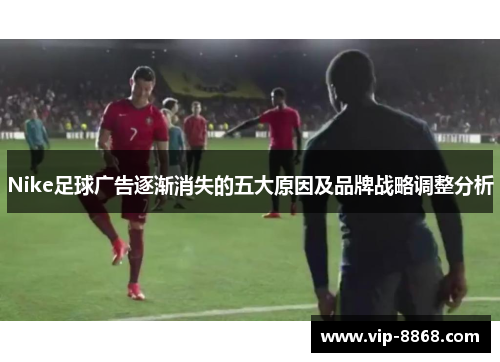 Nike足球广告逐渐消失的五大原因及品牌战略调整分析 Nike足球广告逐渐消失的五大原因及品牌战略调整分析