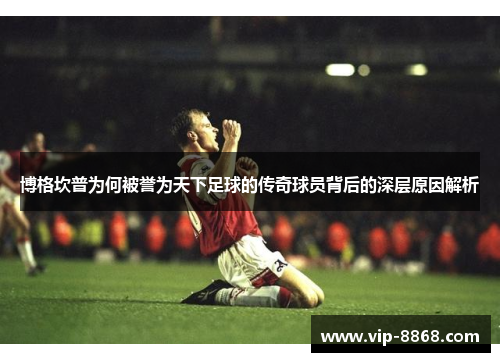 博格坎普为何被誉为天下足球的传奇球员背后的深层原因解析 博格坎普为何被誉为天下足球的传奇球员背后的深层原因解析