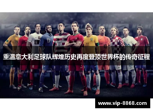 重温意大利足球队辉煌历史再度登顶世界杯的传奇征程 重温意大利足球队辉煌历史再度登顶世界杯的传奇征程