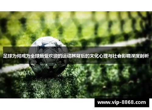 足球为何成为全球最受欢迎的运动其背后的文化心理与社会影响深度剖析