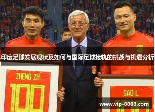 印度足球发展现状及如何与国际足球接轨的挑战与机遇分析 印度足球发展现状及如何与国际足球接轨的挑战与机遇分析