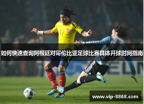 如何快速查询阿根廷对哥伦比亚足球比赛具体开球时间指南 如何快速查询阿根廷对哥伦比亚足球比赛具体开球时间指南