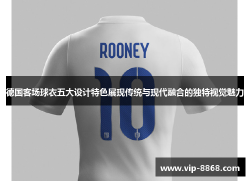 德国客场球衣五大设计特色展现传统与现代融合的独特视觉魅力 德国客场球衣五大设计特色展现传统与现代融合的独特视觉魅力