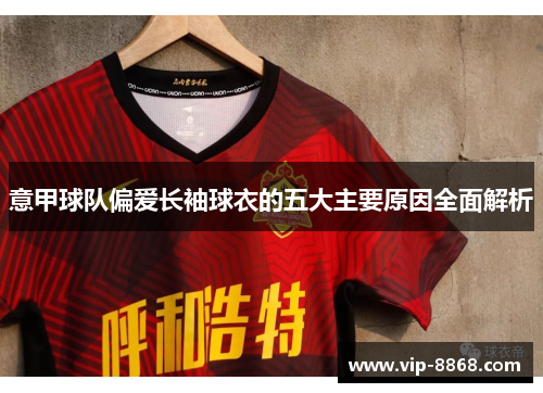 意甲球队偏爱长袖球衣的五大主要原因全面解析 意甲球队偏爱长袖球衣的五大主要原因全面解析