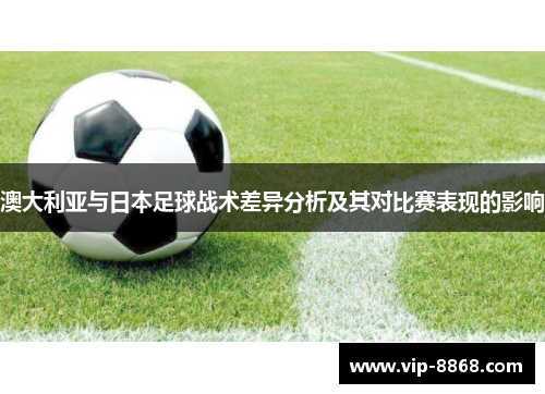 澳大利亚与日本足球战术差异分析及其对比赛表现的影响 澳大利亚与日本足球战术差异分析及其对比赛表现的影响