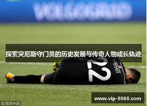 探索突尼斯守门员的历史发展与传奇人物成长轨迹 探索突尼斯守门员的历史发展与传奇人物成长轨迹