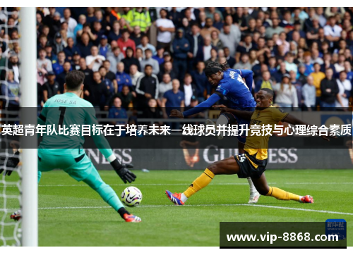 英超青年队比赛目标在于培养未来一线球员并提升竞技与心理综合素质