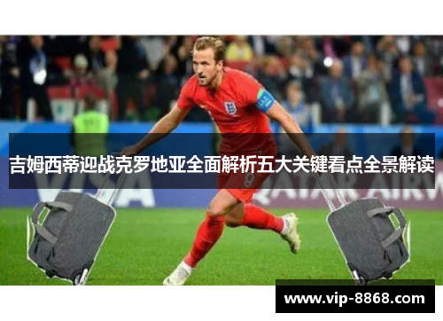吉姆西蒂迎战克罗地亚全面解析五大关键看点全景解读 吉姆西蒂迎战克罗地亚全面解析五大关键看点全景解读