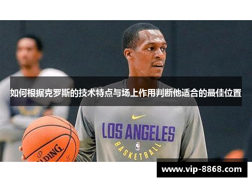 如何根据克罗斯的技术特点与场上作用判断他适合的最佳位置 如何根据克罗斯的技术特点与场上作用判断他适合的最佳位置