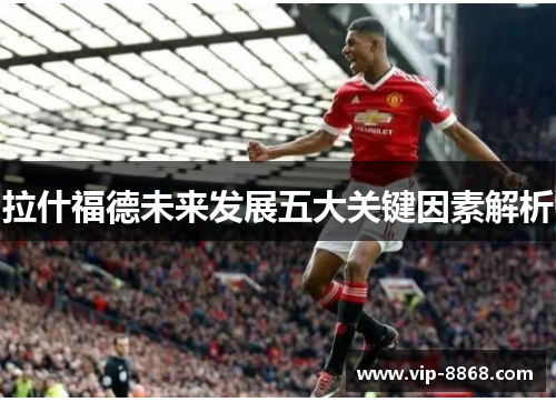 拉什福德未来发展五大关键因素解析 拉什福德未来发展五大关键因素解析