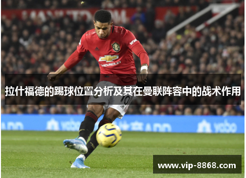 拉什福德的踢球位置分析及其在曼联阵容中的战术作用 拉什福德的踢球位置分析及其在曼联阵容中的战术作用