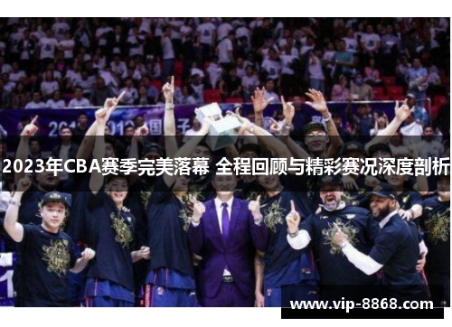 2023年CBA赛季完美落幕 全程回顾与精彩赛况深度剖析