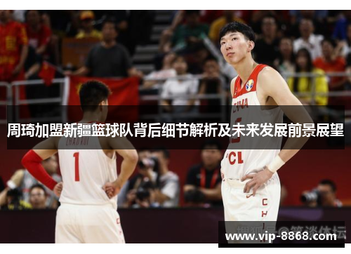周琦加盟新疆篮球队背后细节解析及未来发展前景展望