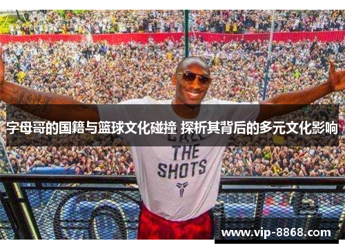 字母哥的国籍与篮球文化碰撞 探析其背后的多元文化影响