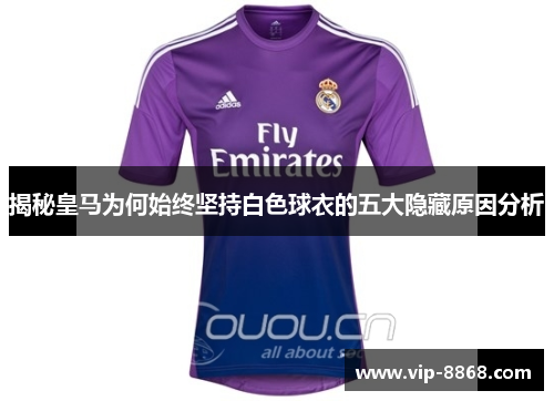 揭秘皇马为何始终坚持白色球衣的五大隐藏原因分析