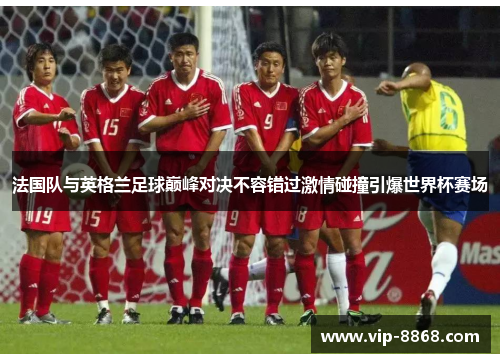 法国队与英格兰足球巅峰对决不容错过激情碰撞引爆世界杯赛场